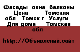 Фасады, окна, балконы! › Цена ­ 40 - Томская обл., Томск г. Услуги » Для дома   . Томская обл.